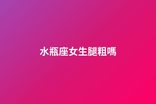 水瓶座女生腿粗嗎-第1張-星座運(yùn)勢(shì)-玄機(jī)派