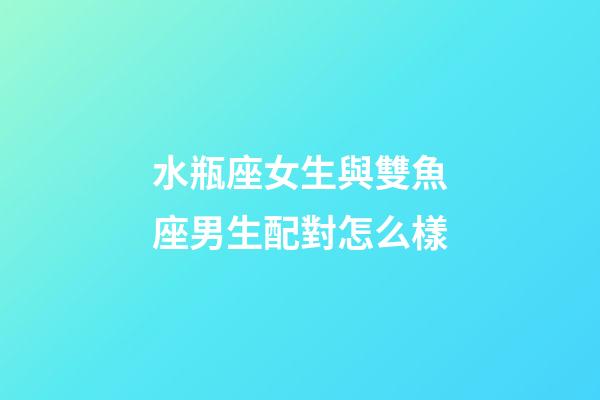 水瓶座女生與雙魚座男生配對怎么樣-第1張-星座運(yùn)勢-玄機(jī)派