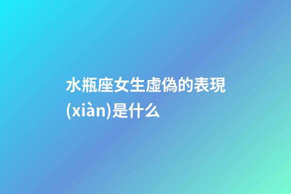 水瓶座女生虛偽的表現(xiàn)是什么-第1張-星座運(yùn)勢-玄機(jī)派