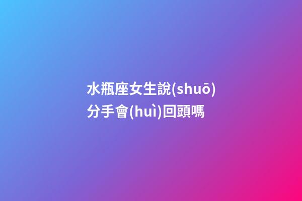 水瓶座女生說(shuō)分手會(huì)回頭嗎-第1張-星座運(yùn)勢(shì)-玄機(jī)派