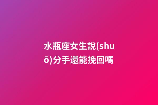 水瓶座女生說(shuō)分手還能挽回嗎-第1張-星座運(yùn)勢(shì)-玄機(jī)派
