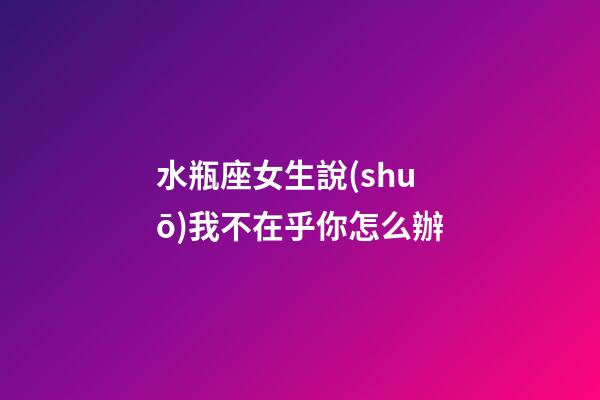 水瓶座女生說(shuō)我不在乎你怎么辦-第1張-星座運(yùn)勢(shì)-玄機(jī)派