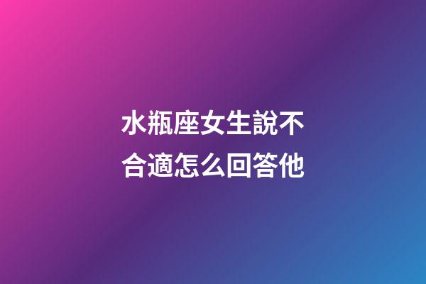 水瓶座女生說不合適怎么回答他-第1張-星座運勢-玄機派