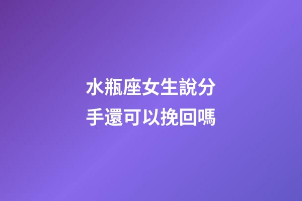 水瓶座女生說分手還可以挽回嗎-第1張-星座運勢-玄機派