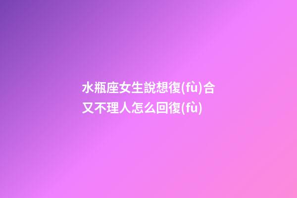 水瓶座女生說想復(fù)合又不理人怎么回復(fù)-第1張-星座運勢-玄機派