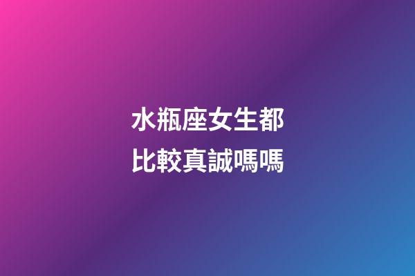 水瓶座女生都比較真誠嗎嗎-第1張-星座運勢-玄機派