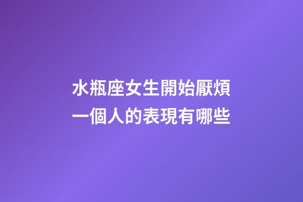 水瓶座女生開始厭煩一個人的表現有哪些-第1張-星座運勢-玄機派