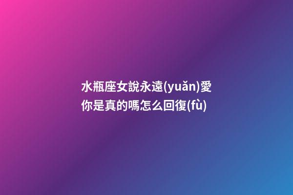 水瓶座女說永遠(yuǎn)愛你是真的嗎怎么回復(fù)