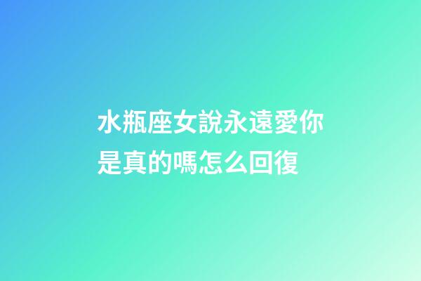 水瓶座女說永遠愛你是真的嗎怎么回復-第1張-星座運勢-玄機派