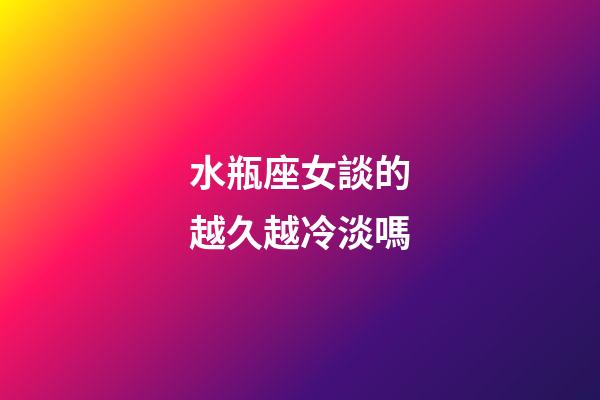 水瓶座女談的越久越冷淡嗎-第1張-星座運勢-玄機派