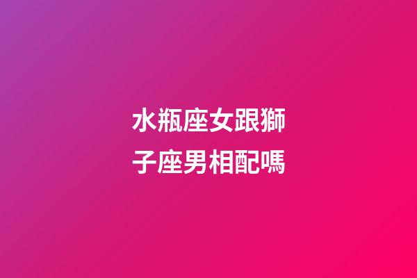 水瓶座女跟獅子座男相配嗎-第1張-星座運勢-玄機派