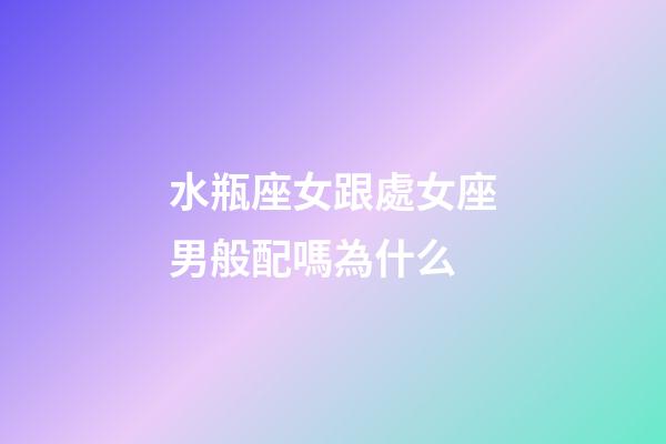 水瓶座女跟處女座男般配嗎為什么-第1張-星座運勢-玄機派