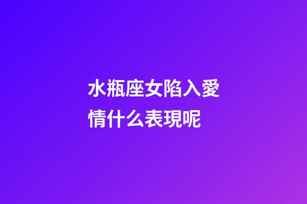 水瓶座女陷入愛情什么表現呢-第1張-星座運勢-玄機派