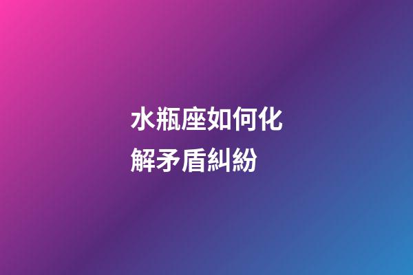 水瓶座如何化解矛盾糾紛-第1張-星座運(yùn)勢-玄機(jī)派