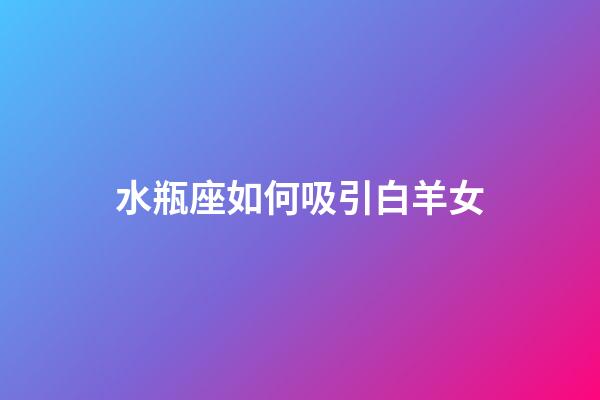 水瓶座如何吸引白羊女-第1張-星座運(yùn)勢(shì)-玄機(jī)派