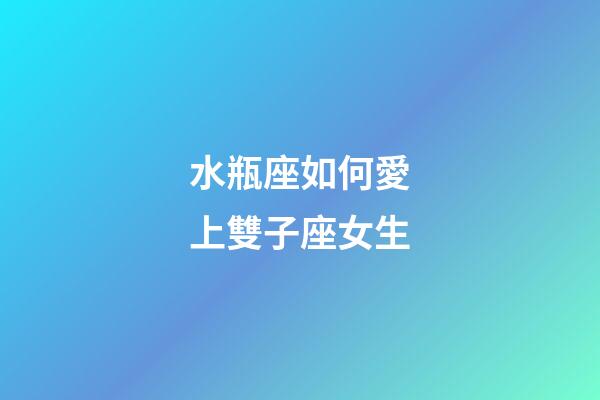 水瓶座如何愛上雙子座女生-第1張-星座運勢-玄機派