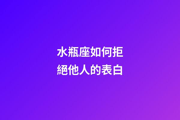 水瓶座如何拒絕他人的表白-第1張-星座運勢-玄機派