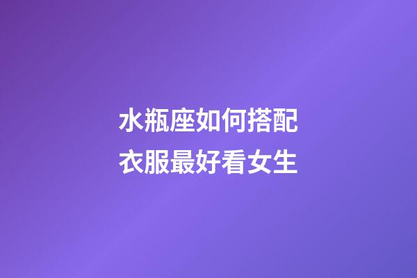 水瓶座如何搭配衣服最好看女生-第1張-星座運(yùn)勢(shì)-玄機(jī)派
