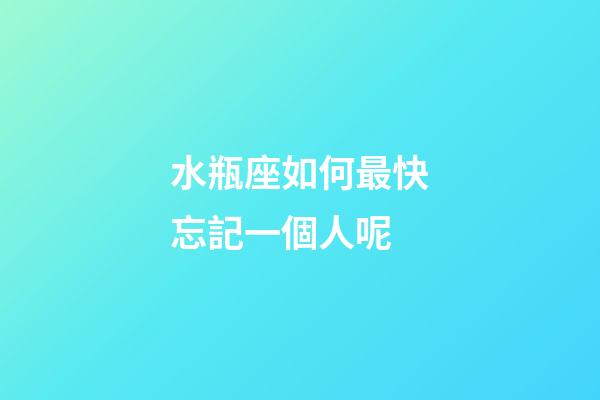 水瓶座如何最快忘記一個人呢-第1張-星座運(yùn)勢-玄機(jī)派