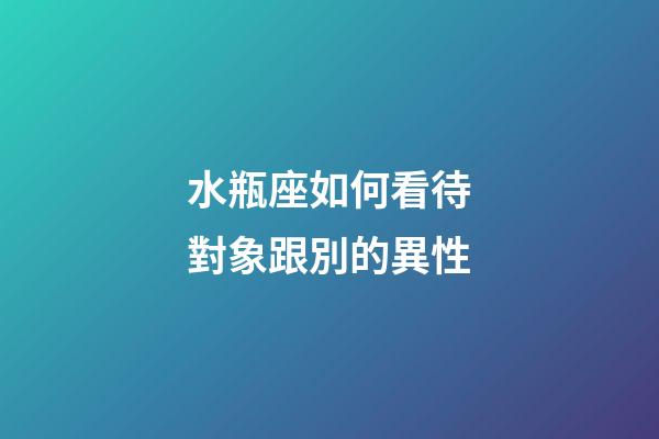 水瓶座如何看待對象跟別的異性-第1張-星座運勢-玄機派