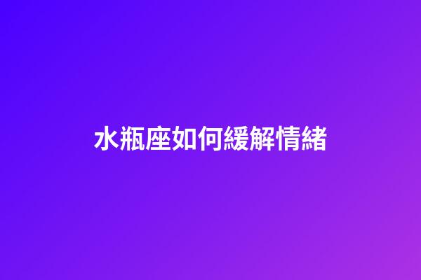 水瓶座如何緩解情緒-第1張-星座運勢-玄機派