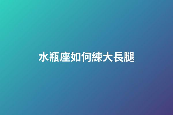 水瓶座如何練大長腿-第1張-星座運勢-玄機派