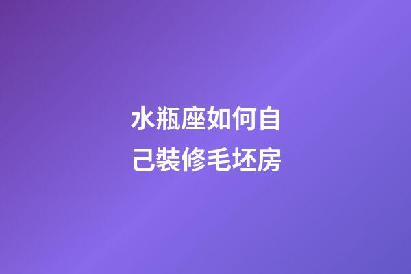 水瓶座如何自己裝修毛坯房-第1張-星座運勢-玄機派