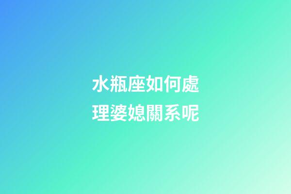 水瓶座如何處理婆媳關系呢