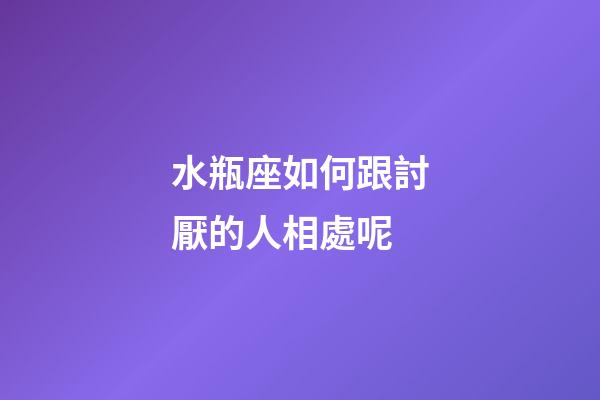 水瓶座如何跟討厭的人相處呢-第1張-星座運勢-玄機派