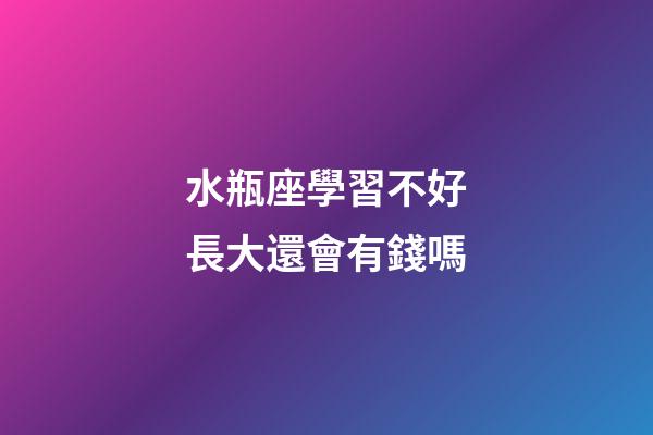 水瓶座學習不好長大還會有錢嗎