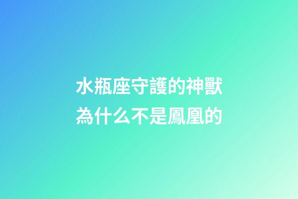 水瓶座守護的神獸為什么不是鳳凰的