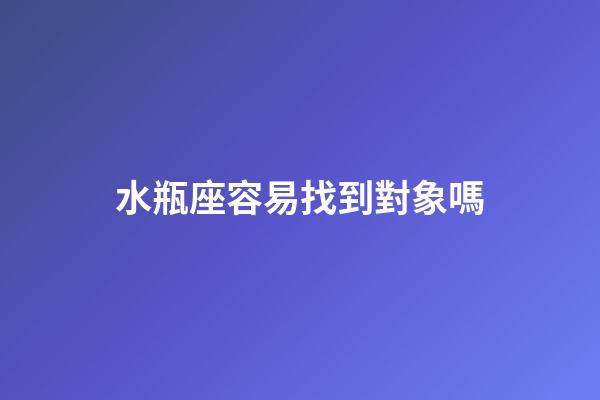 水瓶座容易找到對象嗎-第1張-星座運勢-玄機派