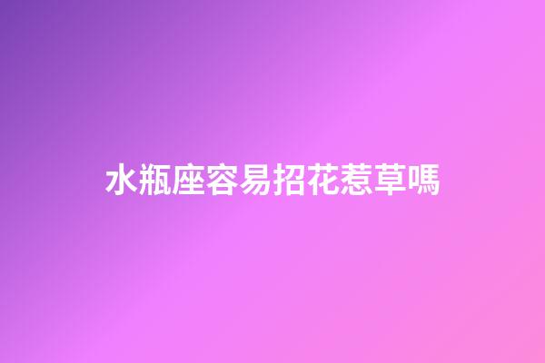 水瓶座容易招花惹草嗎-第1張-星座運勢-玄機派