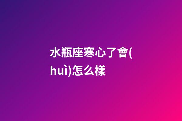 水瓶座寒心了會(huì)怎么樣-第1張-星座運(yùn)勢(shì)-玄機(jī)派