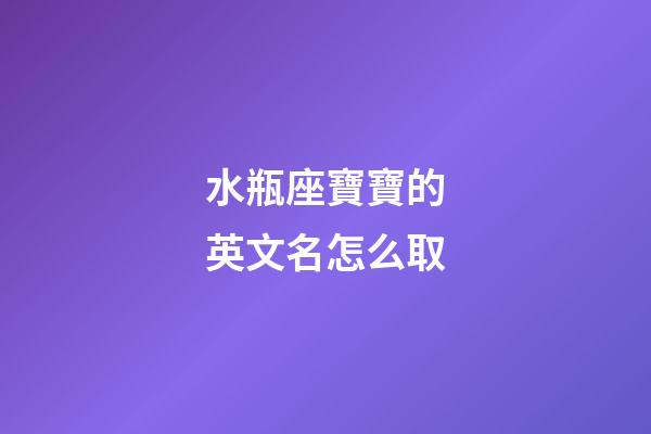 水瓶座寶寶的英文名怎么取