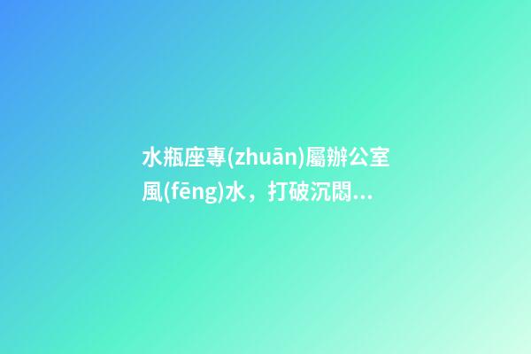 水瓶座專(zhuān)屬辦公室風(fēng)水，打破沉悶是關(guān)鍵