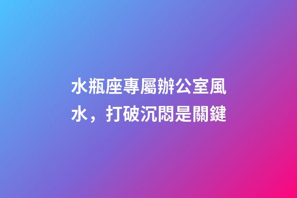 水瓶座專屬辦公室風水，打破沉悶是關鍵