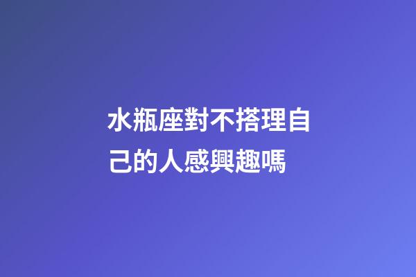 水瓶座對不搭理自己的人感興趣嗎-第1張-星座運勢-玄機派