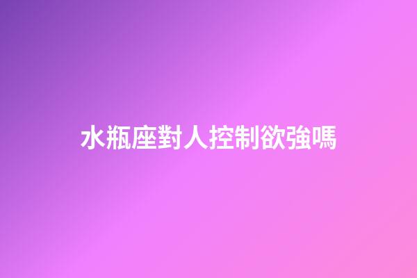 水瓶座對人控制欲強嗎-第1張-星座運勢-玄機派