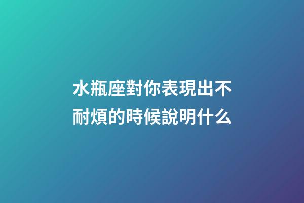 水瓶座對你表現出不耐煩的時候說明什么-第1張-星座運勢-玄機派