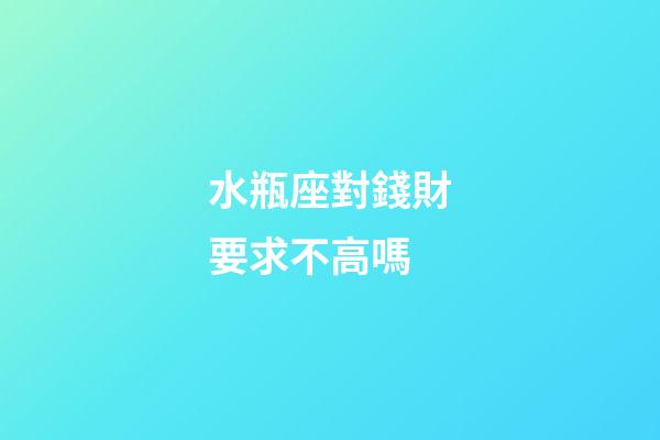 水瓶座對錢財要求不高嗎-第1張-星座運勢-玄機派