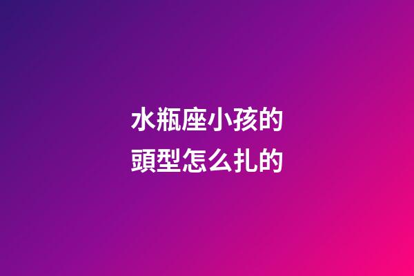 水瓶座小孩的頭型怎么扎的-第1張-星座運勢-玄機派