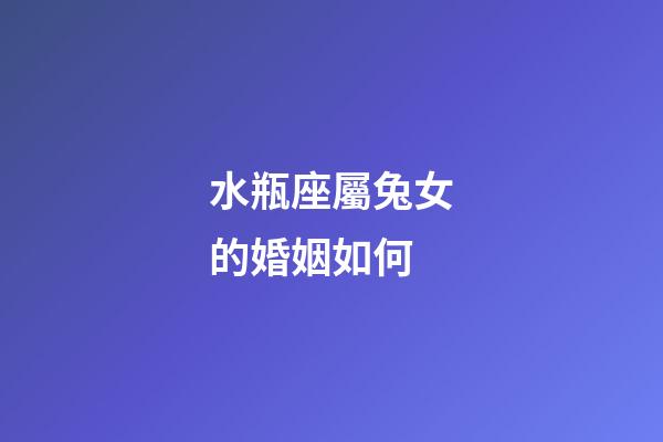 水瓶座屬兔女的婚姻如何-第1張-星座運勢-玄機派