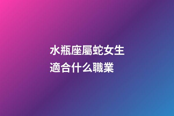 水瓶座屬蛇女生適合什么職業-第1張-星座運勢-玄機派