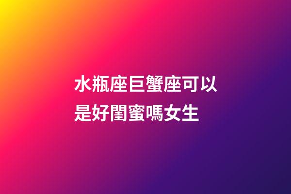 水瓶座巨蟹座可以是好閨蜜嗎女生-第1張-星座運勢-玄機派