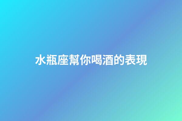 水瓶座幫你喝酒的表現-第1張-星座運勢-玄機派