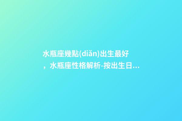 水瓶座幾點(diǎn)出生最好，水瓶座性格解析-按出生日期詳解