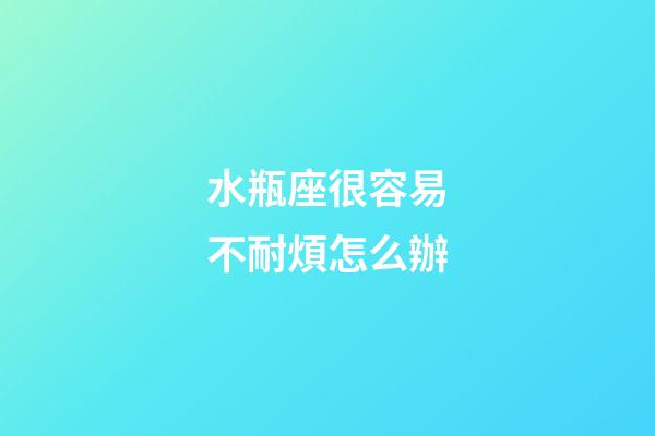 水瓶座很容易不耐煩怎么辦-第1張-星座運勢-玄機派