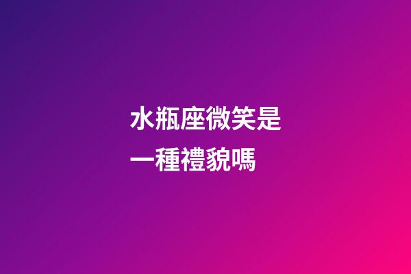 水瓶座微笑是一種禮貌嗎-第1張-星座運勢-玄機派