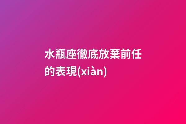 水瓶座徹底放棄前任的表現(xiàn)-第1張-星座運(yùn)勢(shì)-玄機(jī)派